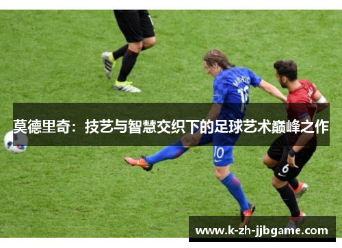 莫德里奇：技艺与智慧交织下的足球艺术巅峰之作