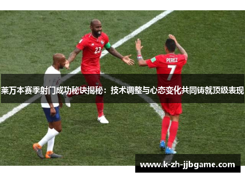 莱万本赛季射门成功秘诀揭秘：技术调整与心态变化共同铸就顶级表现