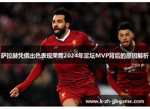 萨拉赫凭借出色表现荣膺2024年足坛MVP背后的原因解析 萨拉赫凭借出色表现荣膺2024年足坛MVP背后的原因解析