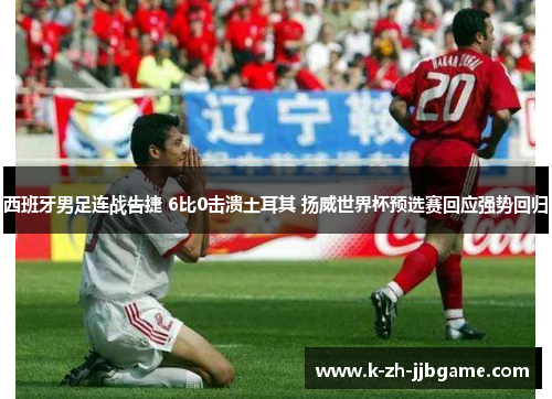 西班牙男足连战告捷 6比0击溃土耳其 扬威世界杯预选赛回应强势回归 西班牙男足连战告捷 6比0击溃土耳其 扬威世界杯预选赛回应强势回归
