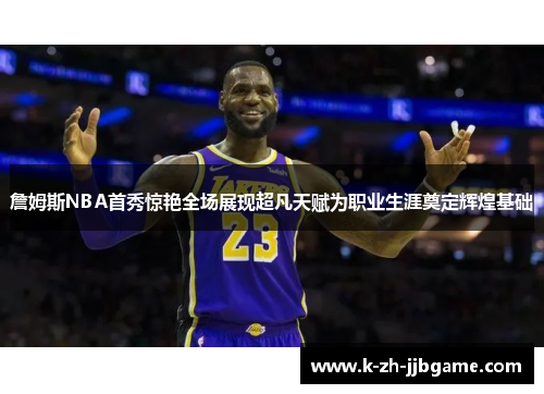 詹姆斯NBA首秀惊艳全场展现超凡天赋为职业生涯奠定辉煌基础 詹姆斯NBA首秀惊艳全场展现超凡天赋为职业生涯奠定辉煌基础