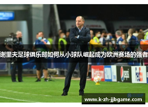 谢里夫足球俱乐部如何从小球队崛起成为欧洲赛场的强者 谢里夫足球俱乐部如何从小球队崛起成为欧洲赛场的强者