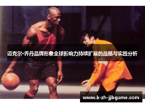 迈克尔·乔丹品牌形象全球影响力持续扩展的战略与实践分析 迈克尔·乔丹品牌形象全球影响力持续扩展的战略与实践分析