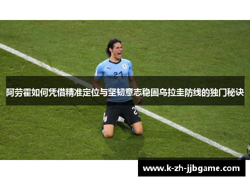 阿劳霍如何凭借精准定位与坚韧意志稳固乌拉圭防线的独门秘诀