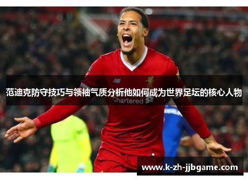 范迪克防守技巧与领袖气质分析他如何成为世界足坛的核心人物