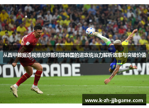 从西甲数据透视维尼修斯对阵韩国的进攻统治力解析效率与突破价值