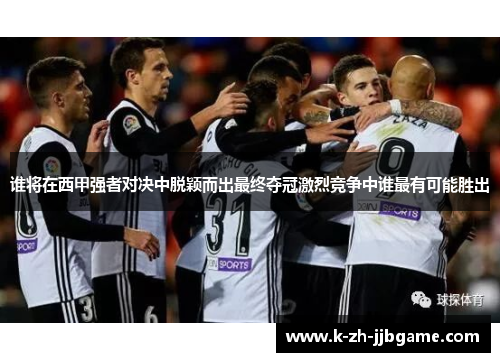 谁将在西甲强者对决中脱颖而出最终夺冠激烈竞争中谁最有可能胜出 谁将在西甲强者对决中脱颖而出最终夺冠激烈竞争中谁最有可能胜出