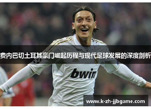 费内巴切土耳其豪门崛起历程与现代足球发展的深度剖析 费内巴切土耳其豪门崛起历程与现代足球发展的深度剖析