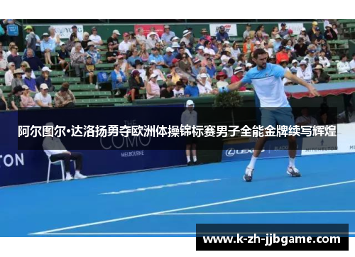 阿尔图尔·达洛扬勇夺欧洲体操锦标赛男子全能金牌续写辉煌 阿尔图尔·达洛扬勇夺欧洲体操锦标赛男子全能金牌续写辉煌