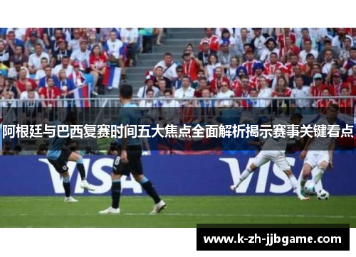 阿根廷与巴西复赛时间五大焦点全面解析揭示赛事关键看点