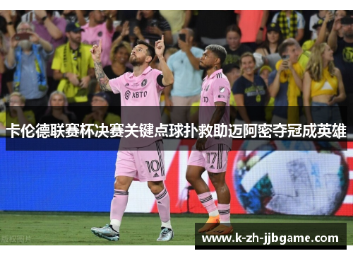 卡伦德联赛杯决赛关键点球扑救助迈阿密夺冠成英雄 卡伦德联赛杯决赛关键点球扑救助迈阿密夺冠成英雄