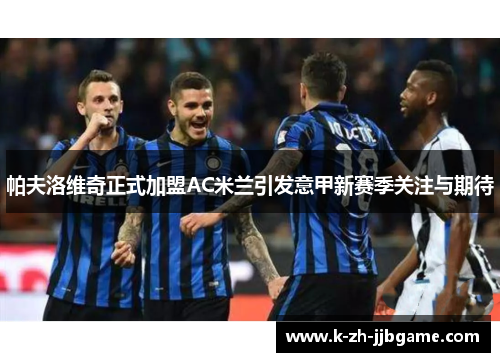 帕夫洛维奇正式加盟AC米兰引发意甲新赛季关注与期待 帕夫洛维奇正式加盟AC米兰引发意甲新赛季关注与期待