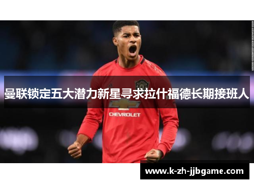 曼联锁定五大潜力新星寻求拉什福德长期接班人 曼联锁定五大潜力新星寻求拉什福德长期接班人