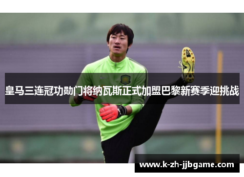 皇马三连冠功勋门将纳瓦斯正式加盟巴黎新赛季迎挑战 皇马三连冠功勋门将纳瓦斯正式加盟巴黎新赛季迎挑战