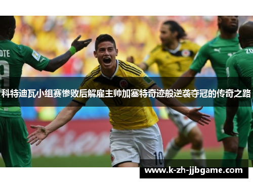 科特迪瓦小组赛惨败后解雇主帅加塞特奇迹般逆袭夺冠的传奇之路 科特迪瓦小组赛惨败后解雇主帅加塞特奇迹般逆袭夺冠的传奇之路