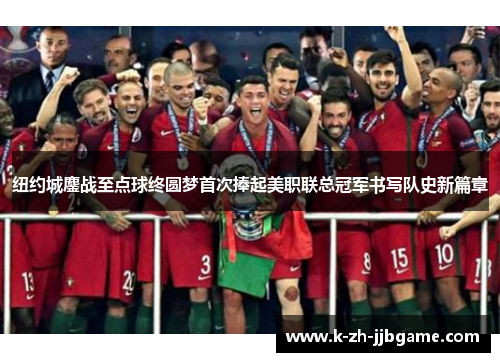 纽约城鏖战至点球终圆梦首次捧起美职联总冠军书写队史新篇章 纽约城鏖战至点球终圆梦首次捧起美职联总冠军书写队史新篇章