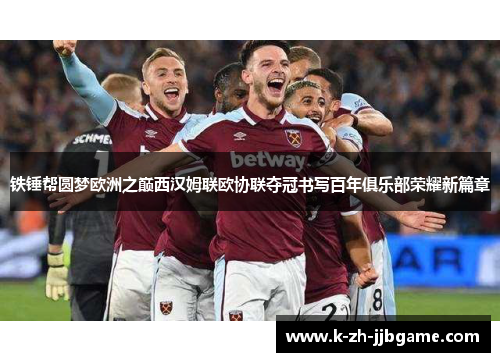 铁锤帮圆梦欧洲之巅西汉姆联欧协联夺冠书写百年俱乐部荣耀新篇章 铁锤帮圆梦欧洲之巅西汉姆联欧协联夺冠书写百年俱乐部荣耀新篇章