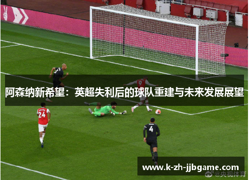 阿森纳新希望：英超失利后的球队重建与未来发展展望