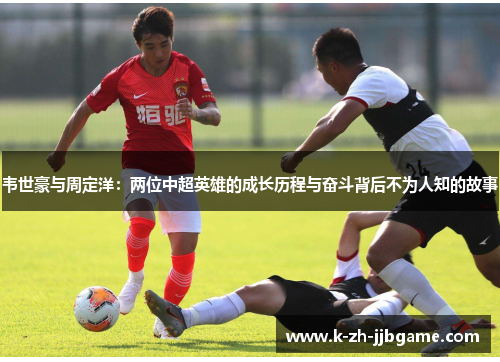 韦世豪与周定洋：两位中超英雄的成长历程与奋斗背后不为人知的故事