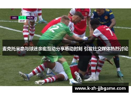 麦克托米奈与球迷亲密互动分享感动时刻 引发社交媒体热烈讨论