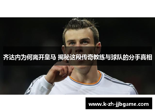 齐达内为何离开皇马 揭秘这段传奇教练与球队的分手真相