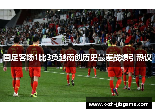 国足客场1比3负越南创历史最差战绩引热议 国足客场1比3负越南创历史最差战绩引热议