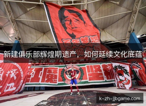 新建俱乐部辉煌期遗产,如何延续文化底蕴 新建俱乐部辉煌期遗产,如何延续文化底蕴