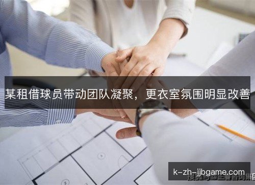 某租借球员带动团队凝聚，更衣室氛围明显改善