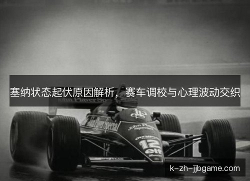塞纳状态起伏原因解析，赛车调校与心理波动交织