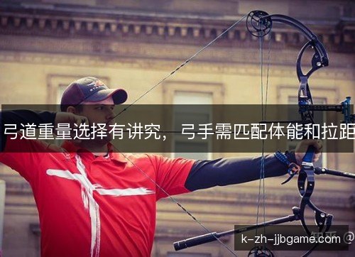 弓道重量选择有讲究，弓手需匹配体能和拉距