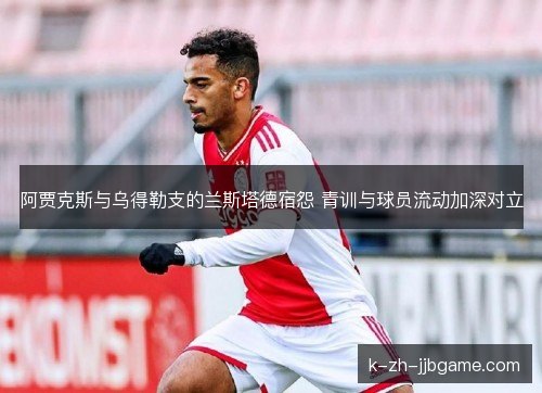 阿贾克斯与乌得勒支的兰斯塔德宿怨 青训与球员流动加深对立 阿贾克斯与乌得勒支的兰斯塔德宿怨 青训与球员流动加深对立